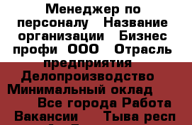 Менеджер по персоналу › Название организации ­ Бизнес профи, ООО › Отрасль предприятия ­ Делопроизводство › Минимальный оклад ­ 27 000 - Все города Работа » Вакансии   . Тыва респ.,Ак-Довурак г.